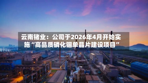 云南锗业：公司于2026年4月开始实施“高品质磷化铟单晶片建设项目”