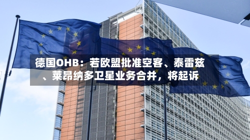德国OHB：若欧盟批准空客、泰雷兹、莱昂纳多卫星业务合并，将起诉