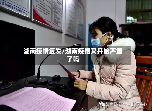 湖南疫情复发/湖南疫情又开始严重了吗
