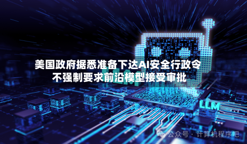 美国政府据悉准备下达AI安全行政令 不强制要求前沿模型接受审批
