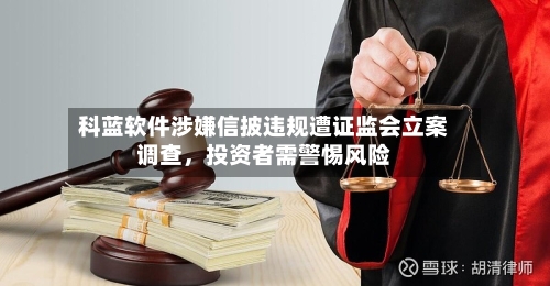科蓝软件涉嫌信披违规遭证监会立案调查，投资者需警惕风险
