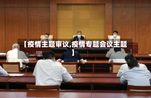 【疫情主题审议,疫情专题会议主题】