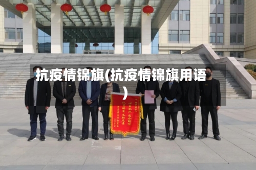 抗疫情锦旗(抗疫情锦旗用语)