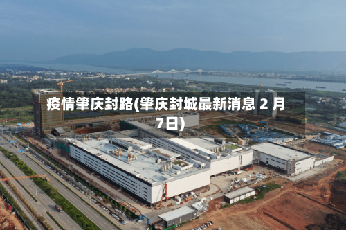 疫情肇庆封路(肇庆封城最新消息 2 月7日)-第1张图片