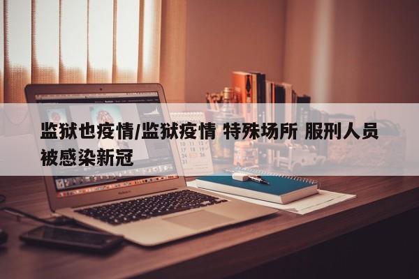 监狱也疫情/监狱疫情 特殊场所 服刑人员被感染新冠